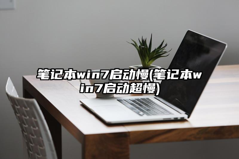筆記本win7啟動慢(筆記本win7啟動超慢)