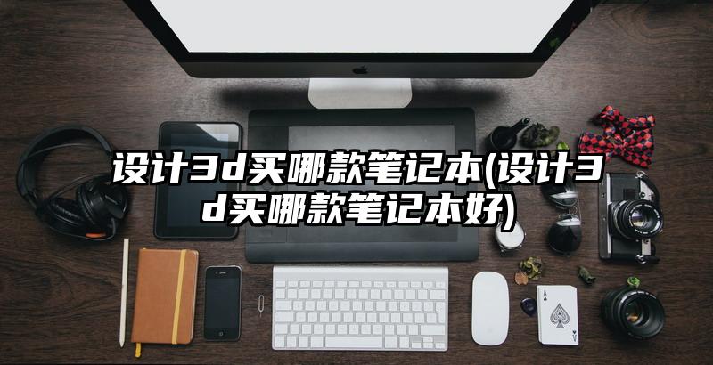 設計3d買哪款筆記本(設計3d買哪款筆記本好)