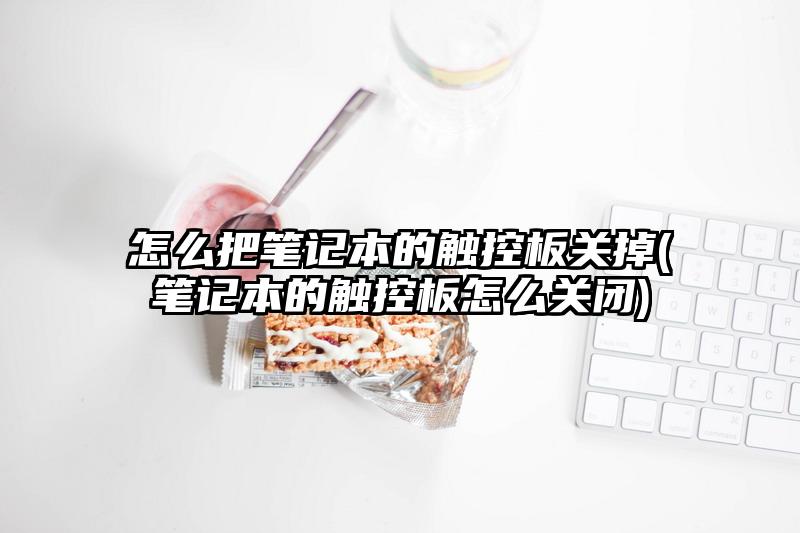 怎么把筆記本的觸控板關掉(筆記本的觸控板怎么關閉)