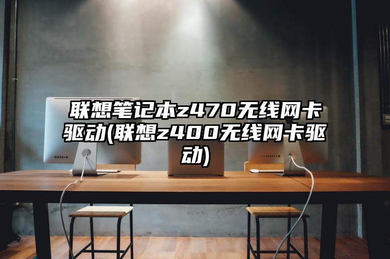 聯(lián)想筆記本z470無線網(wǎng)卡驅動(聯(lián)想z400無線網(wǎng)卡驅動)