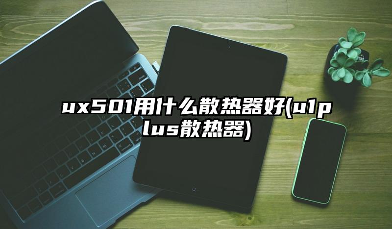 ux501用什么散熱器好(u1plus散熱器)