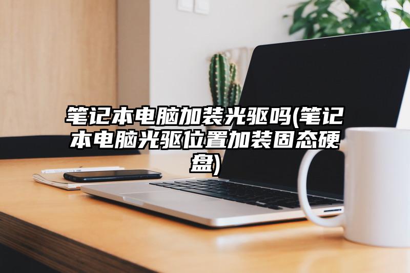 筆記本電腦加裝光驅嗎(筆記本電腦光驅位置加裝固態硬盤)