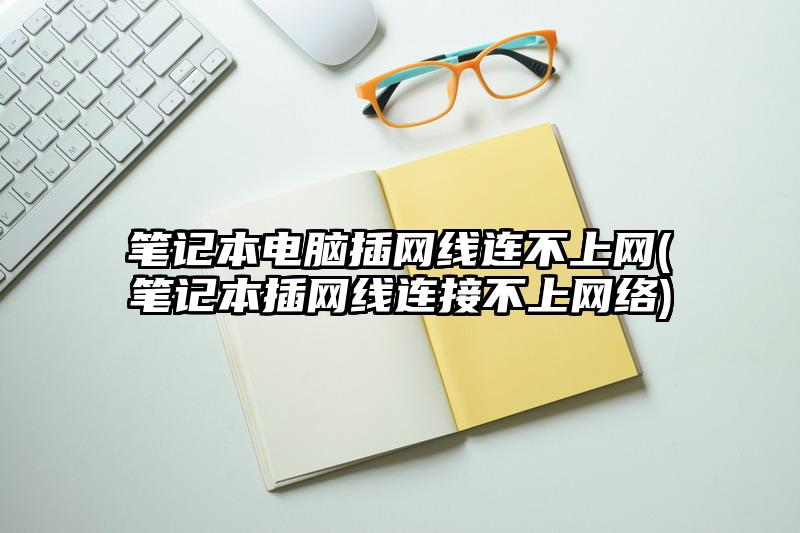 筆記本電腦插網(wǎng)線連不上網(wǎng)(筆記本插網(wǎng)線連接不上網(wǎng)絡)