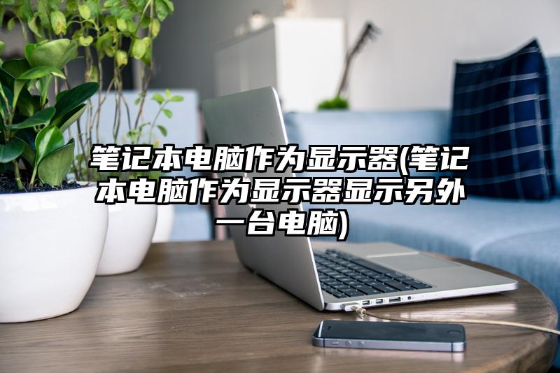 筆記本電腦作為顯示器(筆記本電腦作為顯示器顯示另外一臺電腦)