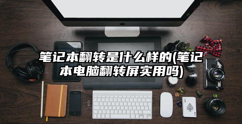 筆記本翻轉(zhuǎn)是什么樣的(筆記本電腦翻轉(zhuǎn)屏實(shí)用嗎)