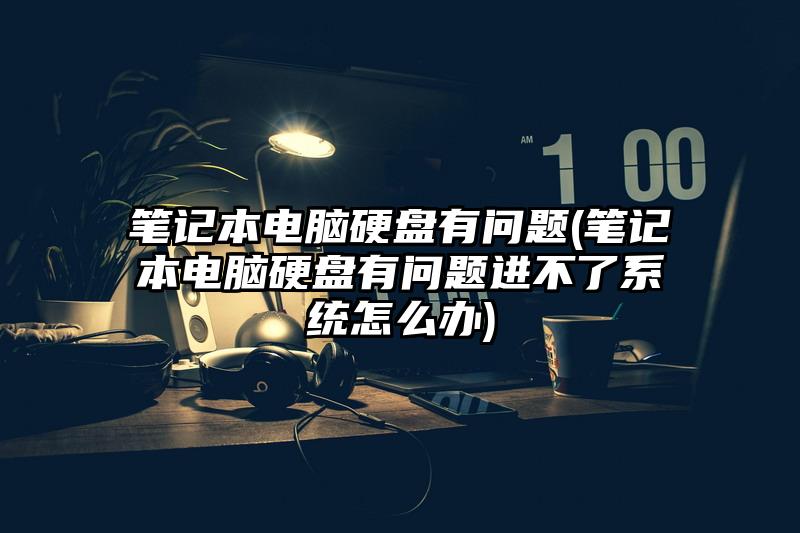 筆記本電腦硬盤有問題(筆記本電腦硬盤有問題進不了系統怎么辦)