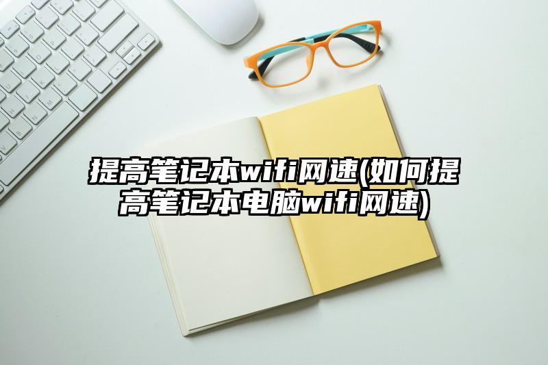 提高筆記本wifi網(wǎng)速(如何提高筆記本電腦wifi網(wǎng)速)