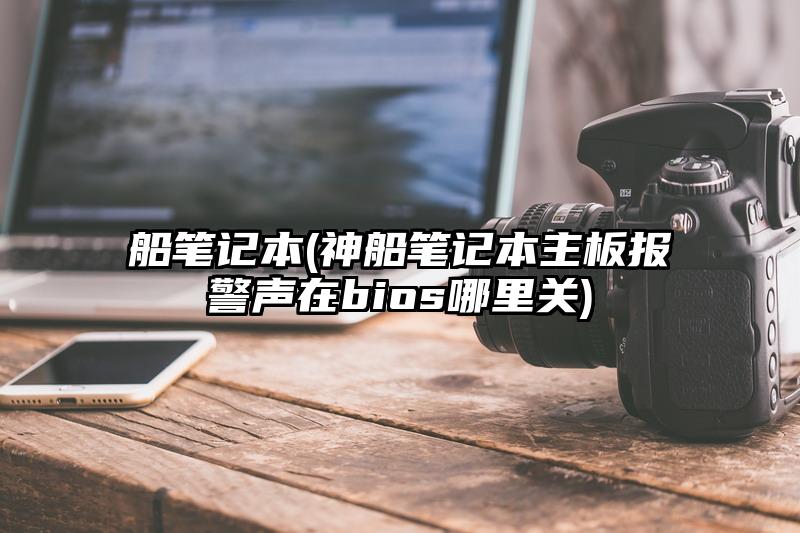 船筆記本(神船筆記本主板報警聲在bios哪里關)