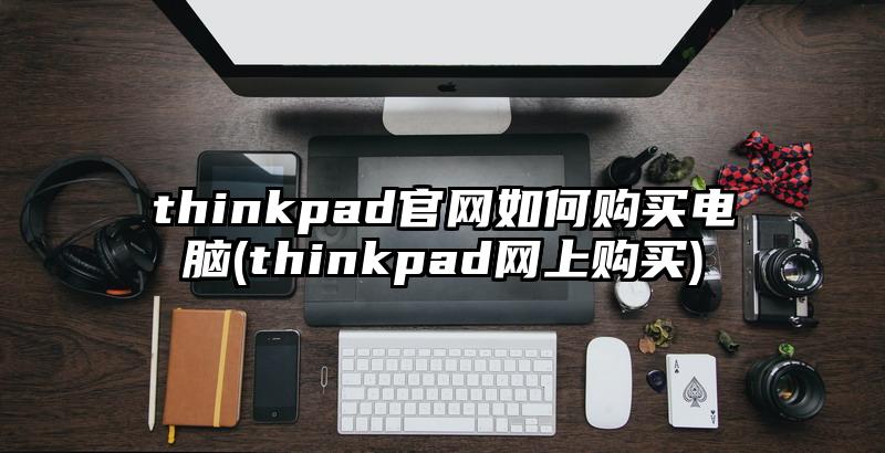 thinkpad官網如何購買電腦(thinkpad網上購買)