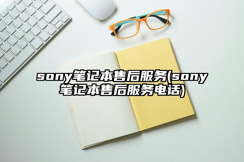 sony筆記本售后服務(sony筆記本售后服務電話)