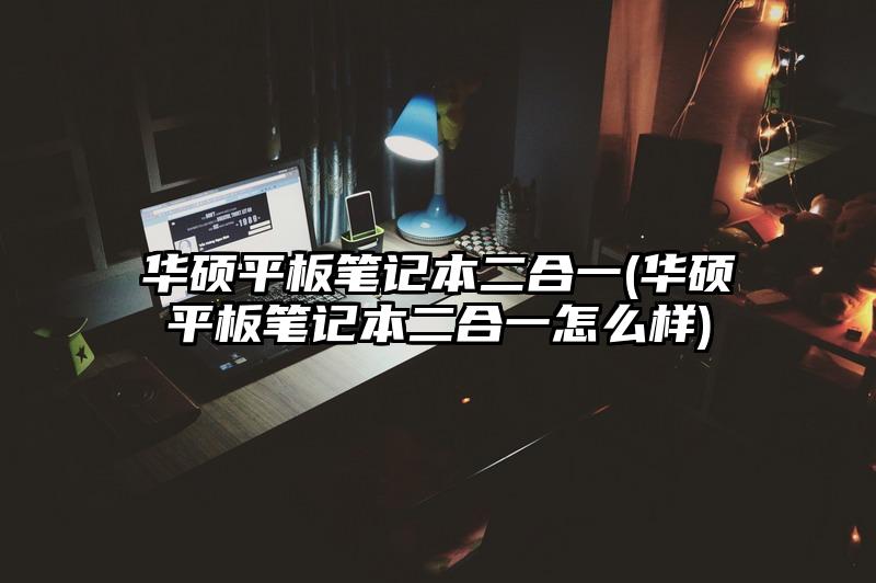 華碩平板筆記本二合一(華碩平板筆記本二合一怎么樣)
