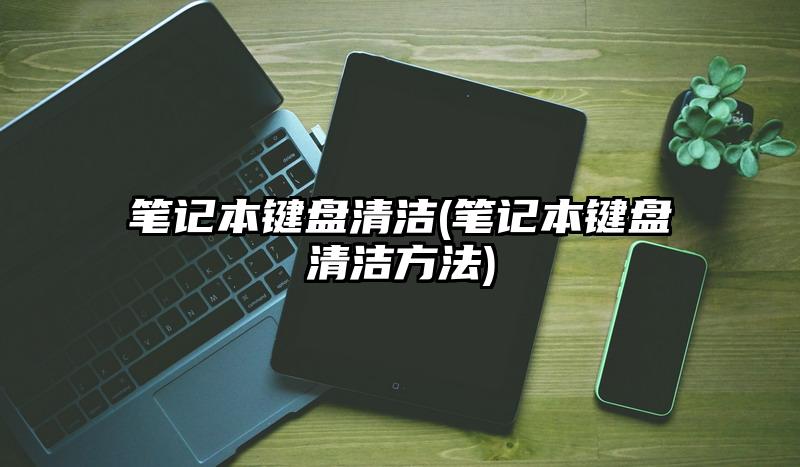 筆記本鍵盤清潔(筆記本鍵盤清潔方法)