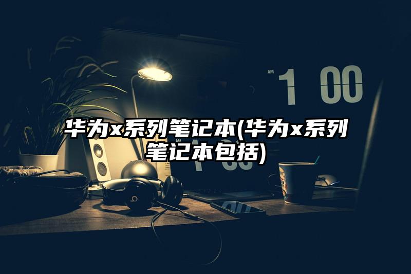 華為x系列筆記本(華為x系列筆記本包括)