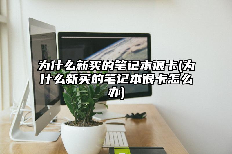 為什么新買的筆記本很卡(為什么新買的筆記本很卡怎么辦)