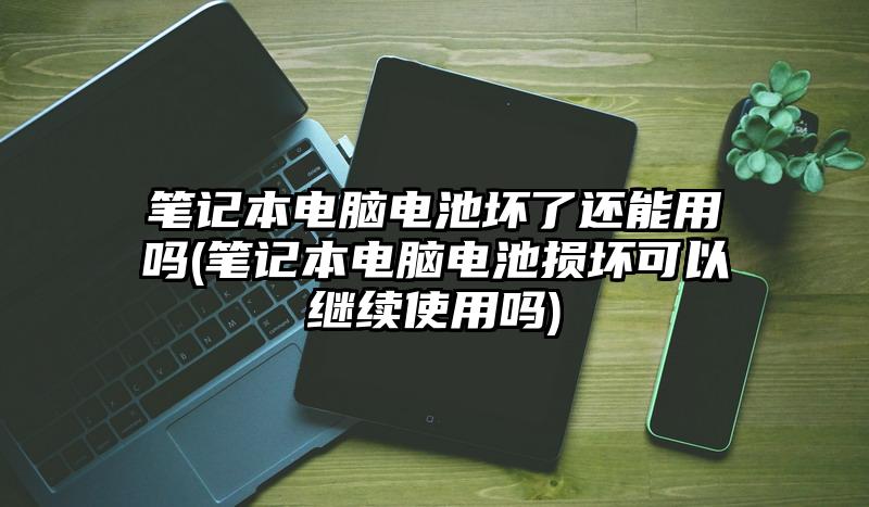 筆記本電腦電池壞了還能用嗎(筆記本電腦電池損壞可以繼續使用嗎)