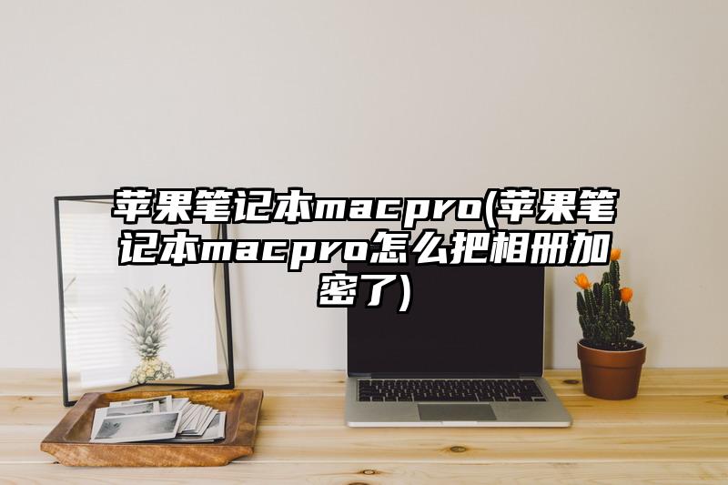 蘋果筆記本macpro(蘋果筆記本macpro怎么把相冊加密了)