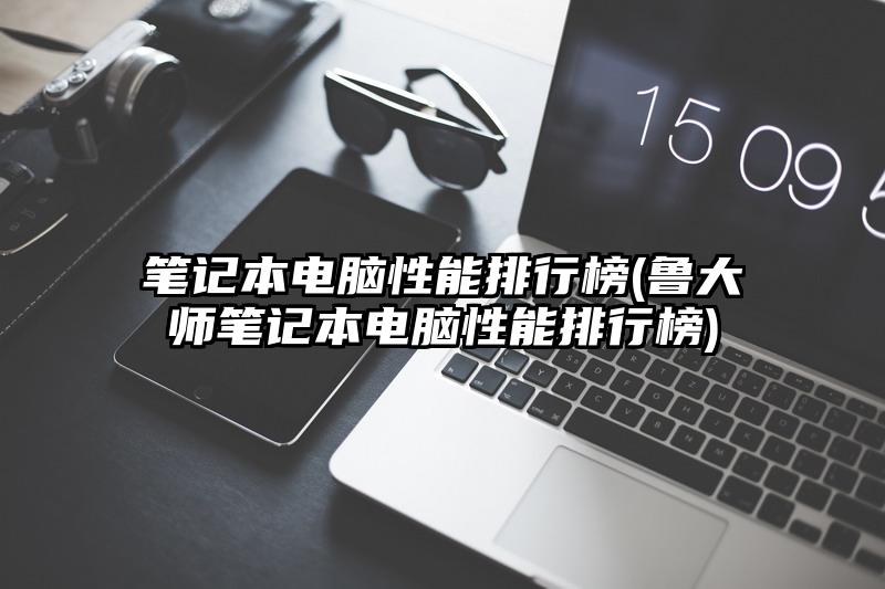 筆記本電腦性能排行榜(魯大師筆記本電腦性能排行榜)