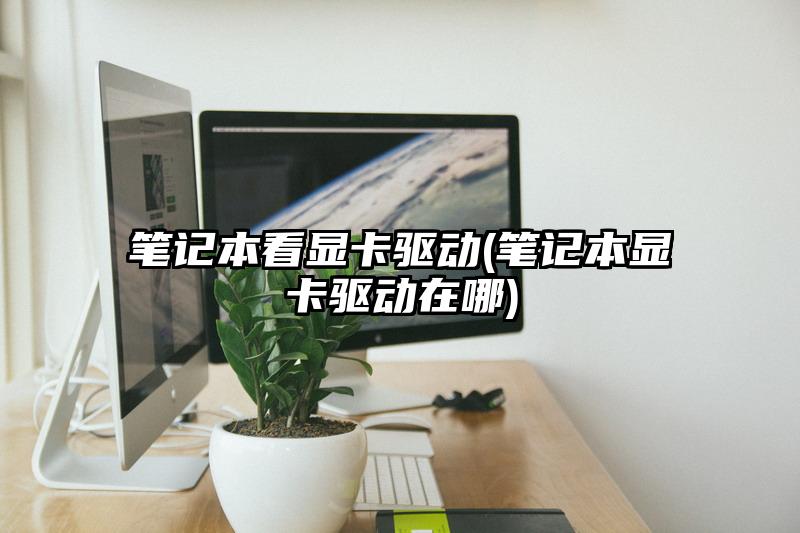 筆記本看顯卡驅動(筆記本顯卡驅動在哪)