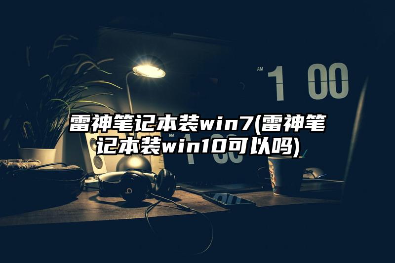 雷神筆記本裝win7(雷神筆記本裝win10可以嗎)