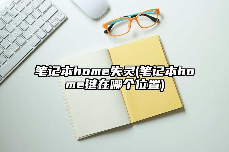 筆記本home失靈(筆記本home鍵在哪個(gè)位置)