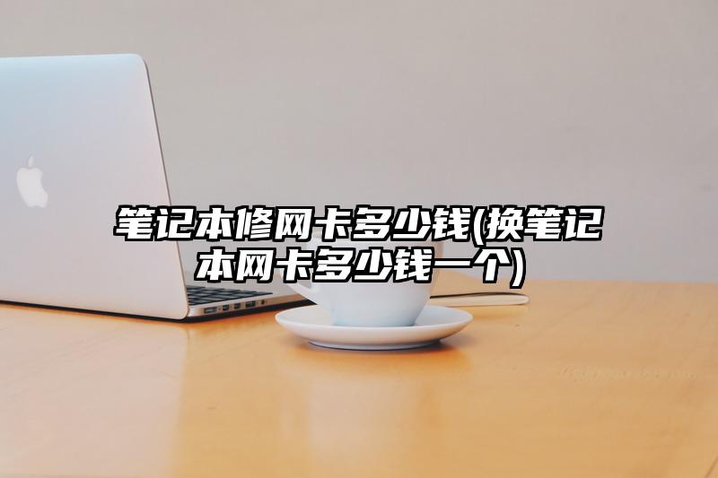 筆記本修網卡多少錢(換筆記本網卡多少錢一個)