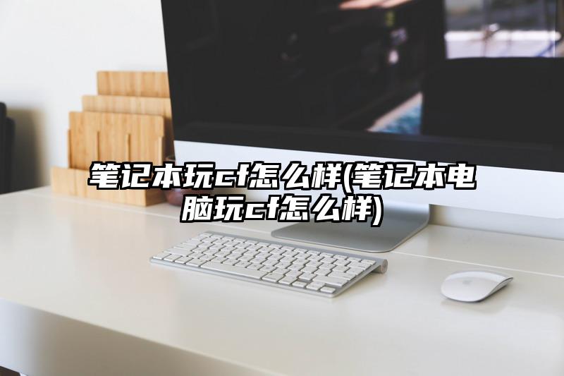 筆記本玩cf怎么樣(筆記本電腦玩cf怎么樣)