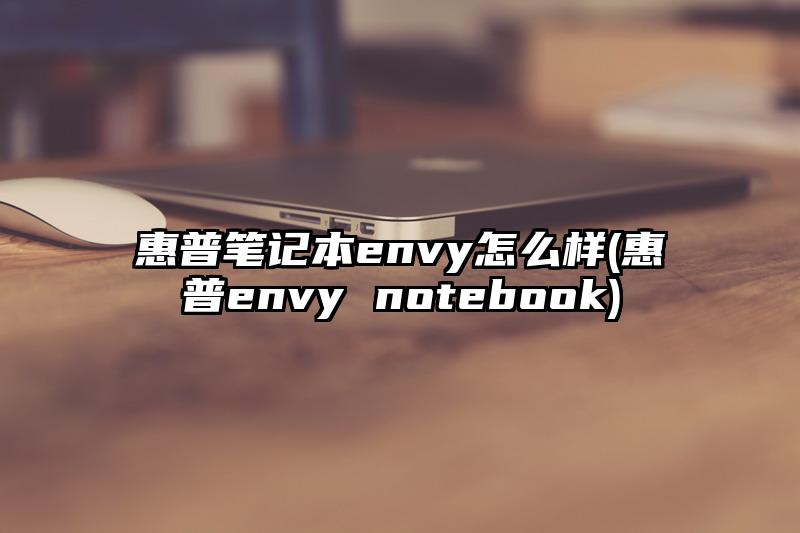 惠普筆記本envy怎么樣(惠普envy notebook)