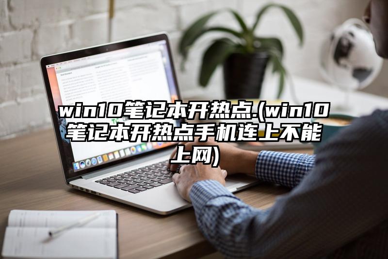 win10筆記本開熱點.(win10筆記本開熱點手機連上不能上網(wǎng))