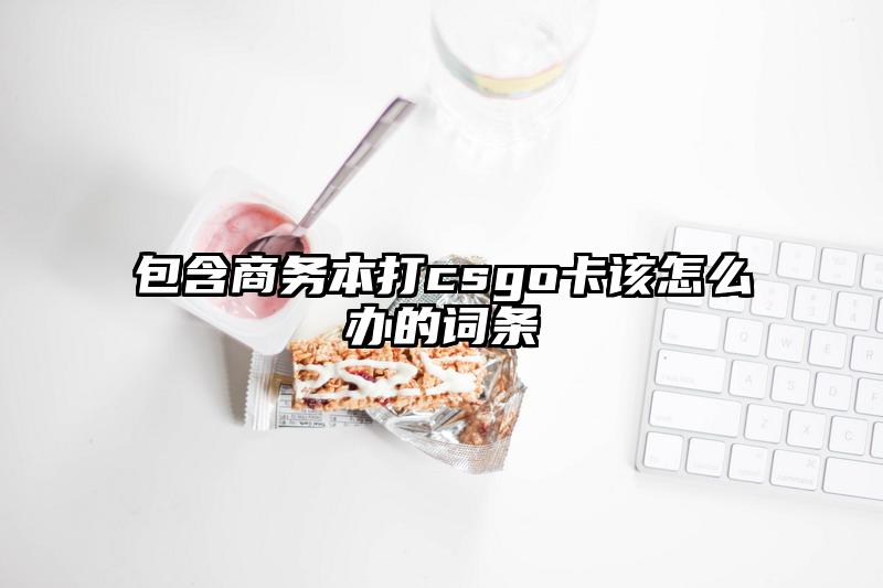 包含商務本打csgo卡該怎么辦的詞條