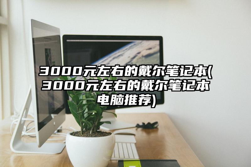 3000元左右的戴爾筆記本(3000元左右的戴爾筆記本電腦推薦)