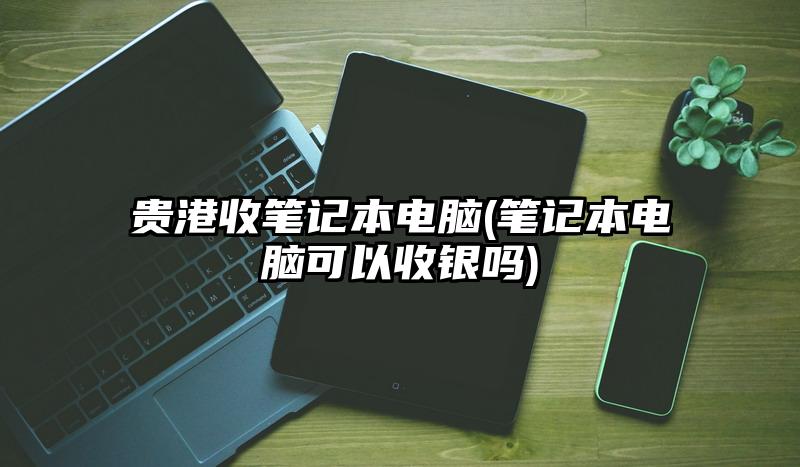 貴港收筆記本電腦(筆記本電腦可以收銀嗎)
