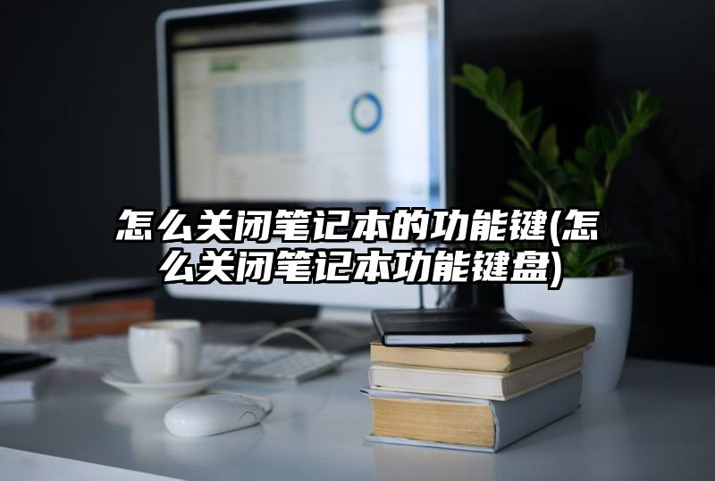 怎么關(guān)閉筆記本的功能鍵(怎么關(guān)閉筆記本功能鍵盤)