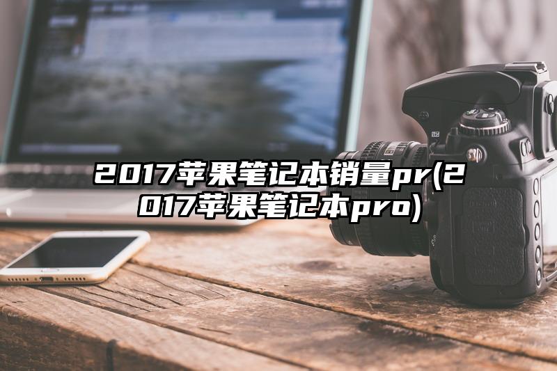 2017蘋果筆記本銷量pr(2017蘋果筆記本pro)