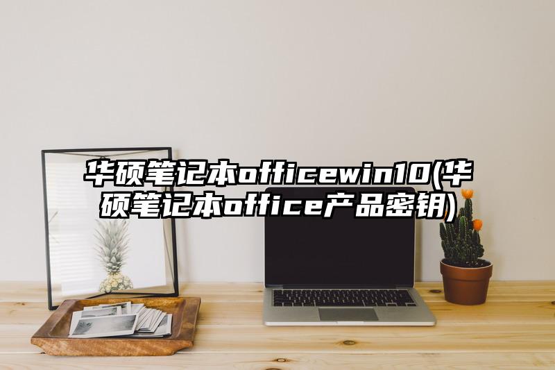 華碩筆記本officewin10(華碩筆記本office產(chǎn)品密鑰)