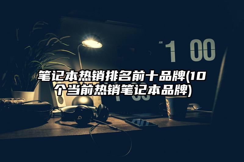 筆記本熱銷排名前十品牌(10個當前熱銷筆記本品牌)
