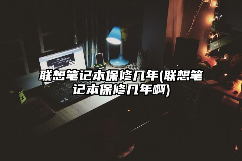 聯想筆記本保修幾年(聯想筆記本保修幾年啊)