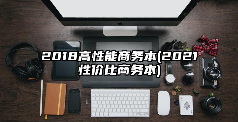 2018高性能商務(wù)本(2021性價比商務(wù)本)
