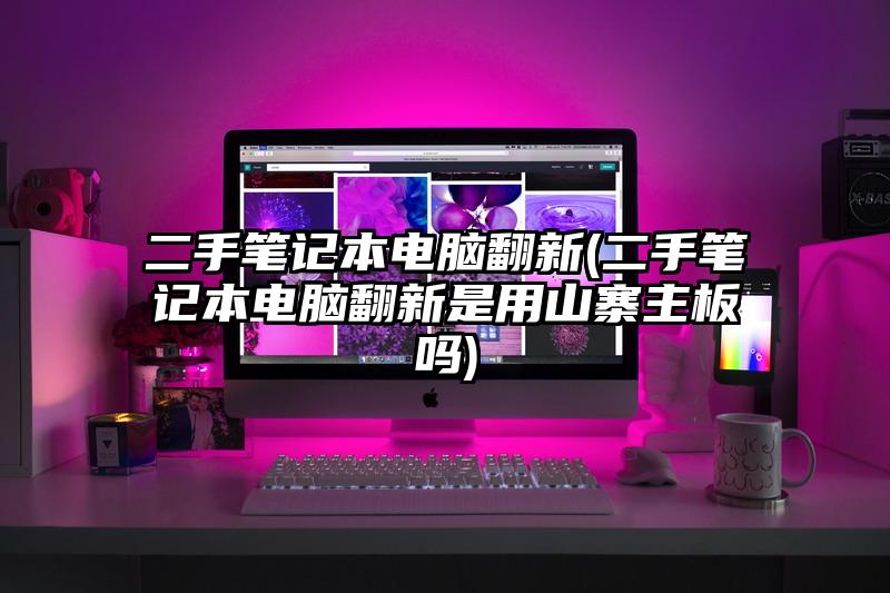 二手筆記本電腦翻新(二手筆記本電腦翻新是用山寨主板嗎)