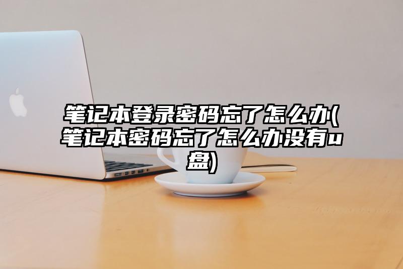 筆記本登錄密碼忘了怎么辦(筆記本密碼忘了怎么辦沒有u盤)