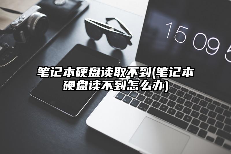 筆記本硬盤讀取不到(筆記本硬盤讀不到怎么辦)
