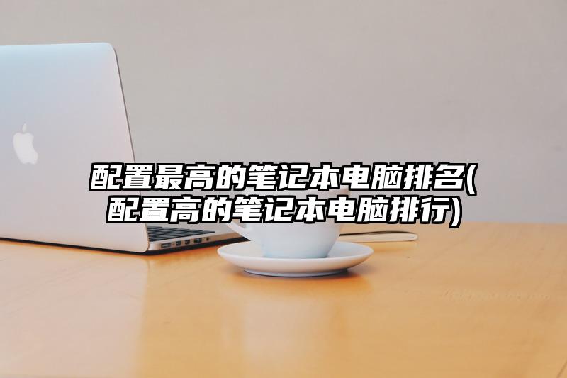 配置最高的筆記本電腦排名(配置高的筆記本電腦排行)