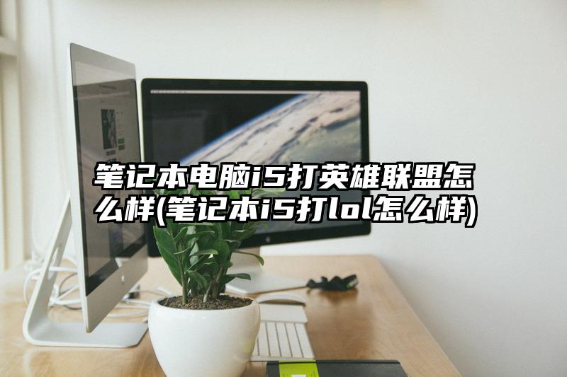 筆記本電腦i5打英雄聯盟怎么樣(筆記本i5打lol怎么樣)