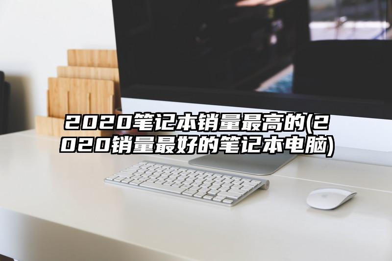 2020筆記本銷量最高的(2020銷量最好的筆記本電腦)