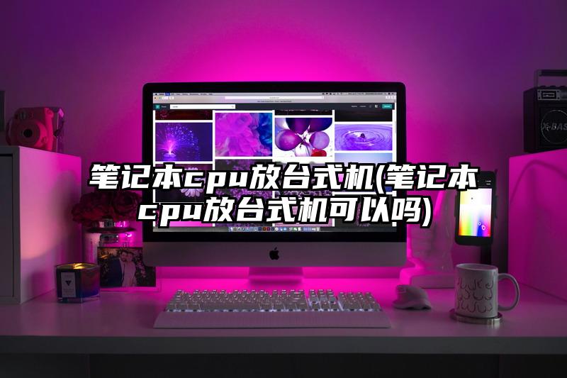 筆記本cpu放臺式機(筆記本cpu放臺式機可以嗎)