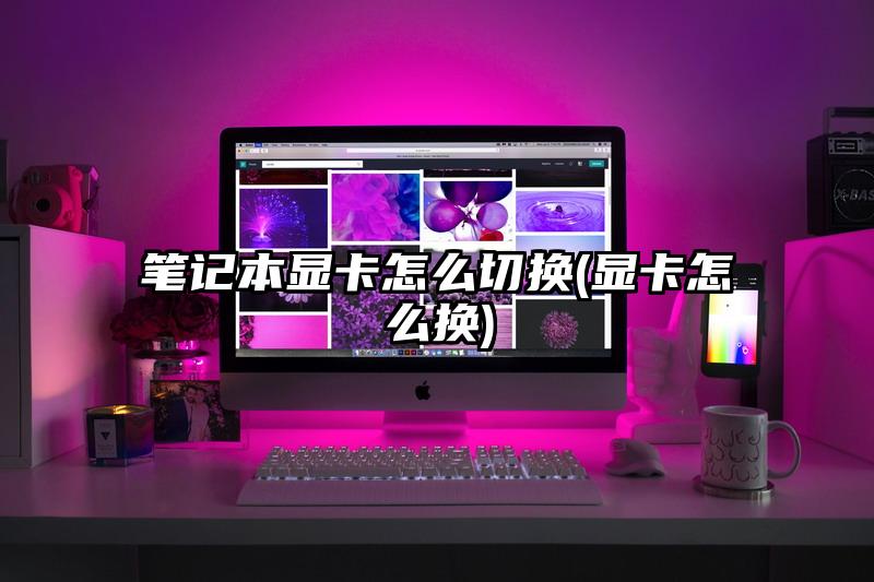 筆記本顯卡怎么切換(顯卡怎么換)
