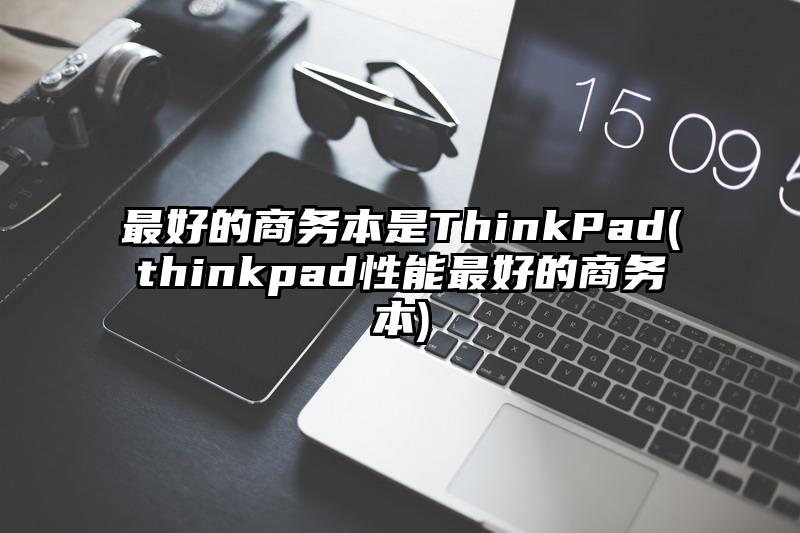 最好的商務本是ThinkPad(thinkpad性能最好的商務本)