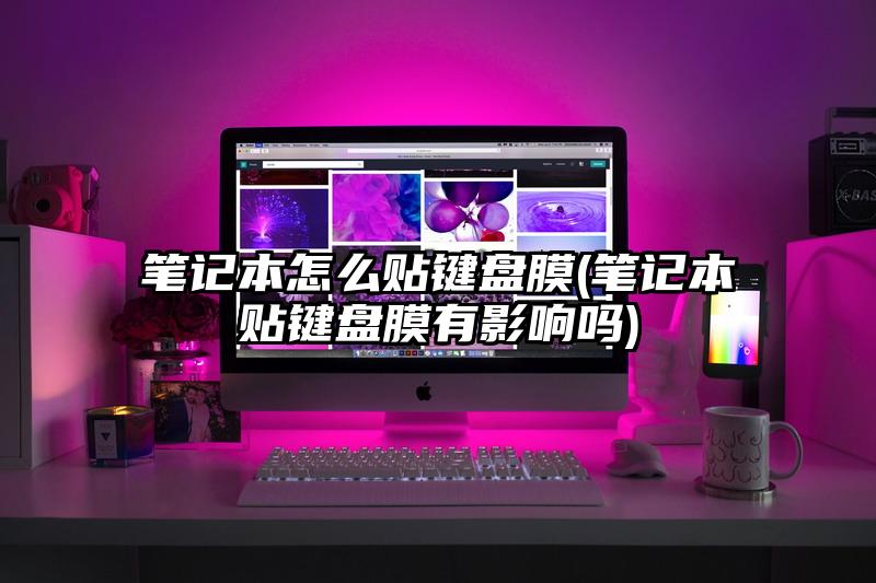 筆記本怎么貼鍵盤膜(筆記本貼鍵盤膜有影響嗎)