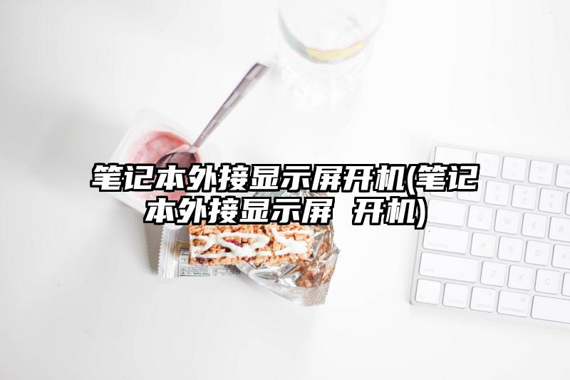 筆記本外接顯示屏開機(筆記本外接顯示屏 開機)
