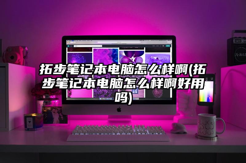 拓步筆記本電腦怎么樣啊(拓步筆記本電腦怎么樣啊好用嗎)