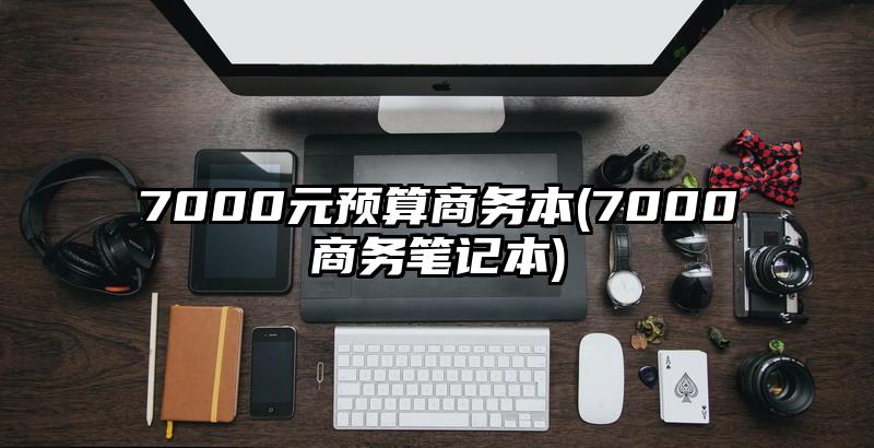 7000元預算商務本(7000商務筆記本)